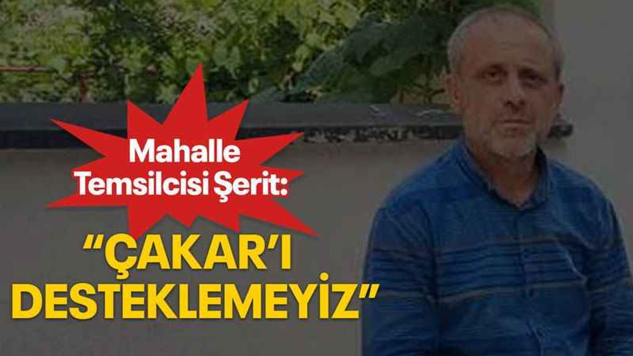 Mahalle Temsilcisi Şerit: “Çakar’ı desteklemeyiz”